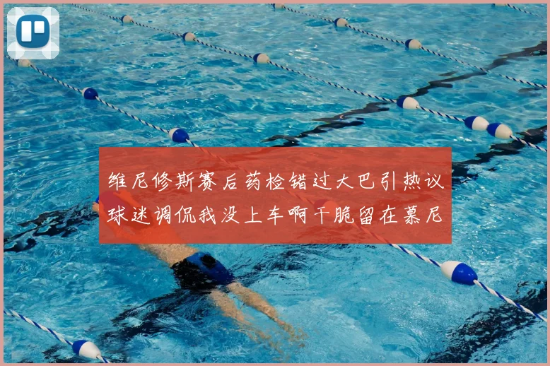 维尼修斯赛后药检错过大巴引热议球迷调侃我没上车啊干脆留在慕尼黑吧