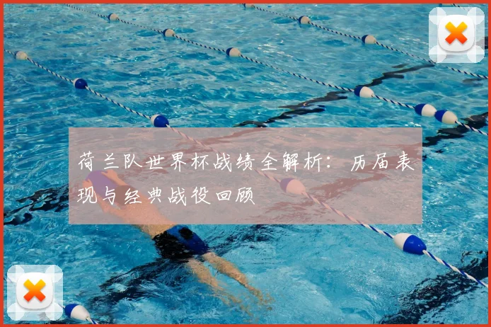 荷兰队世界杯战绩全解析:历届表现与经典战役回顾