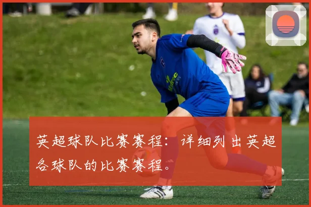 英超球队比赛赛程：详细列出英超各球队的比赛赛程。