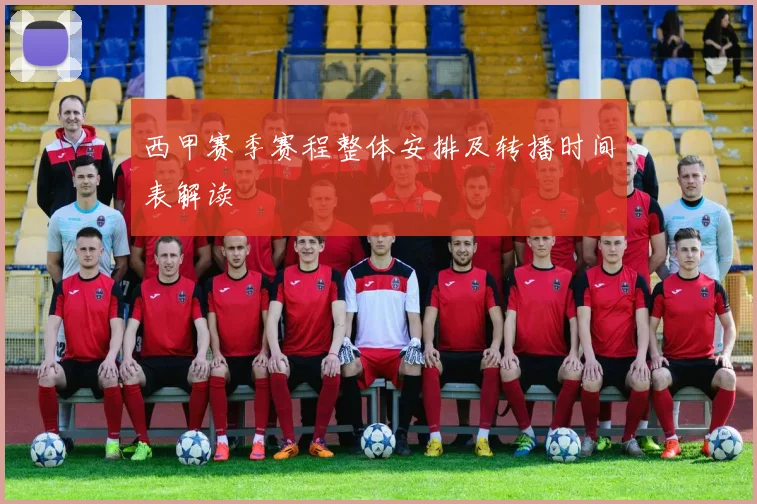 西甲赛季赛程整体安排及转播时间表解读