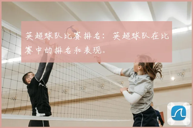 英超球队比赛排名：英超球队在比赛中的排名和表现。