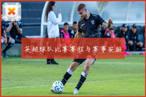 英超球队比赛赛程与赛事安排