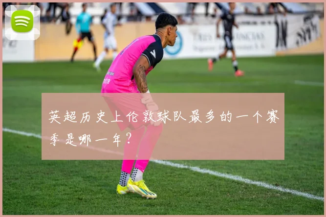 英超历史上伦敦球队最多的一个赛季是哪一年？