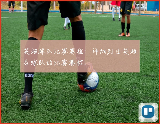 英超球队比赛赛程：详细列出英超各球队的比赛赛程。