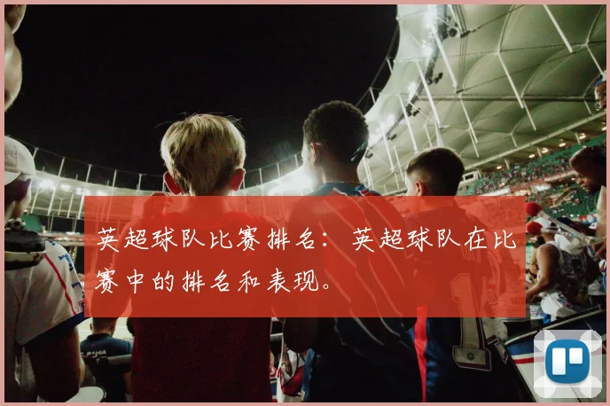 英超球队比赛排名：英超球队在比赛中的排名和表现。